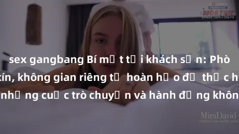 sex gangbang Bí mật tại khách sạn: Phòng quay lén khép kín, không gian riêng tư hoàn hảo để thực hiện những cuộc trò chuyện và hành động không bị người khác phát hiện.