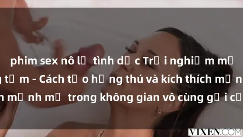 phim sex nô lệ tình dục Trải nghiệm mới lạ với sex phòng tắm - Cách tạo hứng thú và kích thích mạnh mẽ trong không gian vô cùng gợi cảm và lãng mạn
