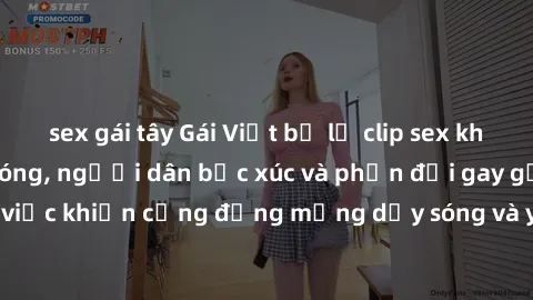 sex gái tây Gái Việt bị lộ clip sex khiến dư luận dậy sóng, người dân bức xúc và phản đối gay gắt. Sự việc khiến cộng đồng mạng dậy sóng và yêu cầu xử lý nghiêm ngặt.
