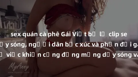 sex quán cà phê Gái Việt bị lộ clip sex khiến dư luận dậy sóng, người dân bức xúc và phản đối gay gắt. Sự việc khiến cộng đồng mạng dậy sóng và yêu cầu xử lý nghiêm ngặt.