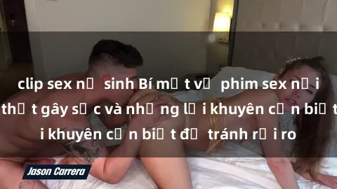 clip sex nữ sinh Bí mật về phim sex nơi công cộng: Sự thật gây sốc và những lời khuyên cần biết để tránh rủi ro
