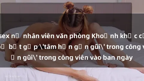 sex nữ nhân viên văn phòng Khoảnh khắc cấm kỵ: Cặp đôi bị bắt gặp 'tâm hồn gần gũi' trong công viên vào ban ngày