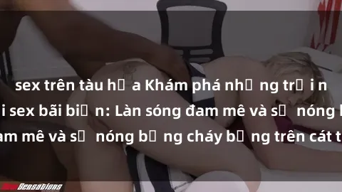 sex trên tàu hỏa Khám phá những trải nghiệm độc đáo tại sex bãi biển: Làn sóng đam mê và sự nóng bỏng cháy bỏng trên cát trắng