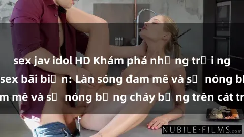 sex jav idol HD Khám phá những trải nghiệm độc đáo tại sex bãi biển: Làn sóng đam mê và sự nóng bỏng cháy bỏng trên cát trắng