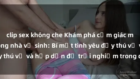 clip sex không che Khám phá cảm giác mới mẻ với sex trong nhà vệ sinh: Bí mật tình yêu đầy thú vị và hấp dẫn để trải nghiệm trong đêm hôm nay!