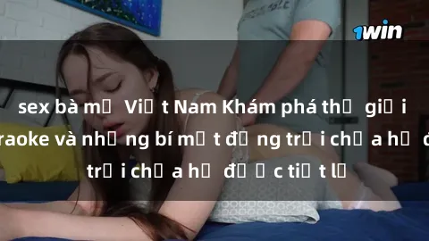 sex bà mẹ Việt Nam Khám phá thế giới sex quán karaoke và những bí mật động trời chưa hề được tiết lộ