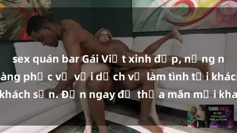 sex quán bar Gái Việt xinh đẹp, nồng nàn tình cảm, sẵn sàng phục vụ với dịch vụ làm tình tại khách sạn. Đến ngay để thỏa mãn mọi khao khát của bạn!