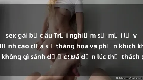 sex gái bắc âu Trải nghiệm sự mới lạ với sex gangbang: Đỉnh cao của sự thăng hoa và phấn khích không gì sánh được! Đã đến lúc thử thách giới hạn của bạn!