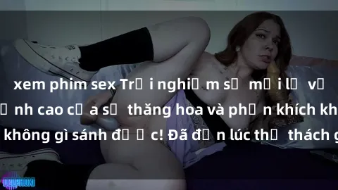 xem phim sex Trải nghiệm sự mới lạ với sex gangbang: Đỉnh cao của sự thăng hoa và phấn khích không gì sánh được! Đã đến lúc thử thách giới hạn của bạn!