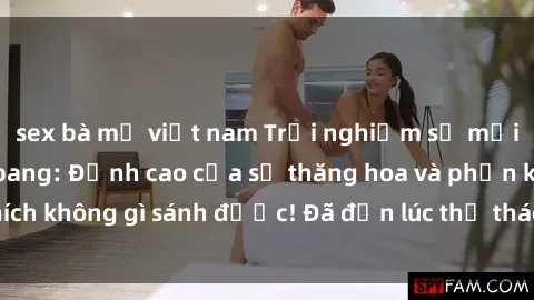 sex bà mẹ việt nam Trải nghiệm sự mới lạ với sex gangbang: Đỉnh cao của sự thăng hoa và phấn khích không gì sánh được! Đã đến lúc thử thách giới hạn của bạn!