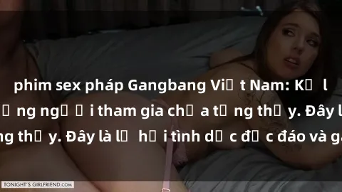 phim sex pháp Gangbang Việt Nam: Kỷ lục mới với số lượng người tham gia chưa từng thấy. Đây là lễ hội tình dục độc đáo và gây sốc.