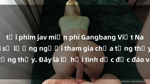 tải phim jav miễn phí Gangbang Việt Nam: Kỷ lục mới với số lượng người tham gia chưa từng thấy. Đây là lễ hội tình dục độc đáo và gây sốc.