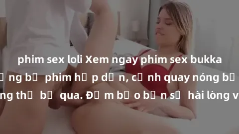 phim sex loli Xem ngay phim sex bukkake hàng đầu với những bộ phim hấp dẫn, cảnh quay nóng bỏng không thể bỏ qua. Đảm bảo bạn sẽ hài lòng với trải nghiệm mới lạ này!