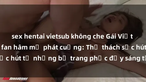 sex hentai vietsub không che Gái Việt cosplay sexy khiến fan hâm mộ phát cuồng: Thử thách sức hút từ những bộ trang phục đầy sáng tạo và quyến rũ!