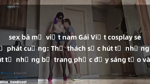 sex bà mẹ việt nam Gái Việt cosplay sexy khiến fan hâm mộ phát cuồng: Thử thách sức hút từ những bộ trang phục đầy sáng tạo và quyến rũ!