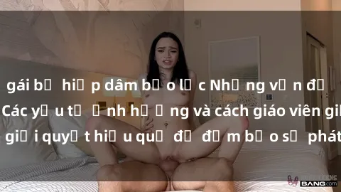 gái bị hiếp dâm bạo lực Những vấn đề về sex học sinh: Các yếu tố ảnh hưởng và cách giáo viên giải quyết hiệu quả để đảm bảo sự phát triển toàn diện.