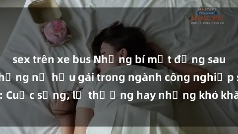sex trên xe bus Những bí mật đằng sau cuộc sống của những nữ hầu gái trong ngành công nghiệp sex: Cuộc sống, lẽ thường hay những khó khăn mà họ phải đối mặt.