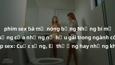 phim sex bà mẹ nóng bỏng Những bí mật đằng sau cuộc sống của những nữ hầu gái trong ngành công nghiệp sex: Cuộc sống, lẽ thường hay những khó khăn mà họ phải đối mặt.