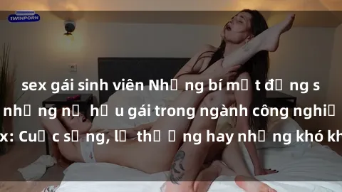 sex gái sinh viên Những bí mật đằng sau cuộc sống của những nữ hầu gái trong ngành công nghiệp sex: Cuộc sống, lẽ thường hay những khó khăn mà họ phải đối mặt.