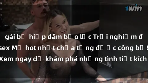 gái bị hiếp dâm bạo lực Trải nghiệm đỉnh cao cùng phim sex Mỹ hot nhất chưa từng được công bố! Xem ngay để khám phá những tình tiết kích thích, cảnh nóng bỏng!