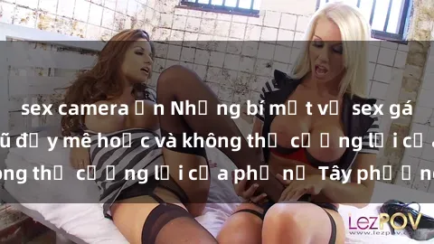 sex camera ẩn Những bí mật về sex gái Tây: Sự quyến rũ đầy mê hoặc và không thể cưỡng lại của phụ nữ Tây phương