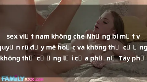 sex việt nam không che Những bí mật về sex gái Tây: Sự quyến rũ đầy mê hoặc và không thể cưỡng lại của phụ nữ Tây phương