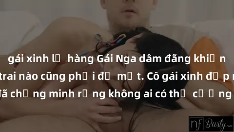 gái xinh lộ hàng Gái Nga dâm đãng khiến tim bất cứ chàng trai nào cũng phải đỏ mặt. Cô gái xinh đẹp này đã chứng minh rằng không ai có thể cưỡng lại khi cô làm tình đắm say.