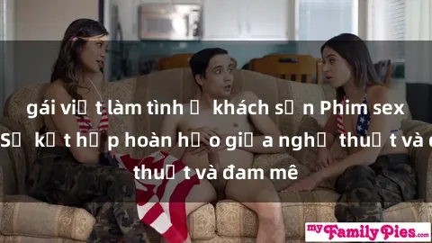 gái việt làm tình ở khách sạn Phim sex Pháp - Sự kết hợp hoàn hảo giữa nghệ thuật và đam mê