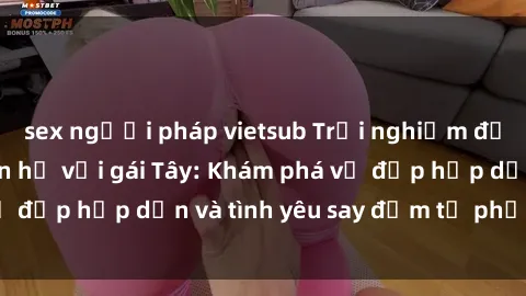 sex người pháp vietsub Trải nghiệm đầy mới lạ khi quan hệ với gái Tây: Khám phá vẻ đẹp hấp dẫn và tình yêu say đắm từ phương Tây