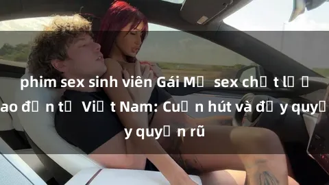phim sex sinh viên Gái Mỹ sex chất lượng cao đến từ Việt Nam: Cuốn hút và đầy quyến rũ