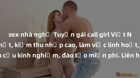 sex nhà nghỉ Tuyển gái call girl Việt Nam gợi cảm, đẹp mắt, kiếm thu nhập cao, làm việc linh hoạt, không yêu cầu kinh nghiệm, đào tạo miễn phí. Liên hệ ngay để biết thêm chi tiết!
