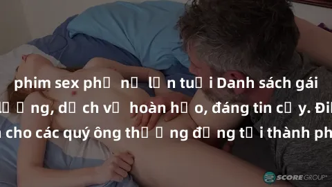 phim sex phụ nữ lớn tuổi Danh sách gái call girl vip chất lượng, dịch vụ hoàn hảo, đáng tin cậy. Điều hấp dẫn cho các quý ông thượng đẳng tại thành phố. Hãy nhấc máy và đặt lịch ngay!