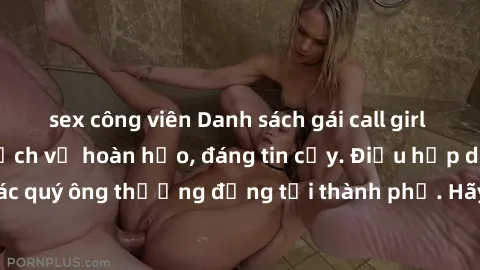 sex công viên Danh sách gái call girl vip chất lượng, dịch vụ hoàn hảo, đáng tin cậy. Điều hấp dẫn cho các quý ông thượng đẳng tại thành phố. Hãy nhấc máy và đặt lịch ngay!