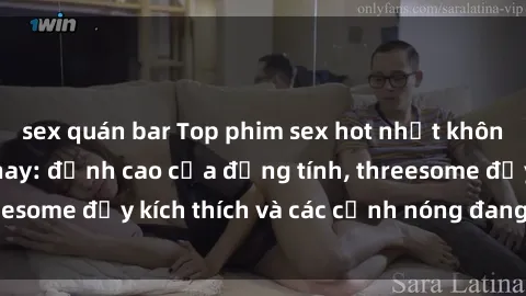 sex quán bar Top phim sex hot nhất không thể bỏ lỡ năm nay: đỉnh cao của đồng tính, threesome đầy kích thích và các cảnh nóng đang gây sốt!