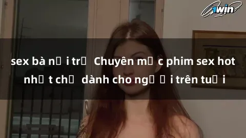 sex bà nội trợ Chuyên mục phim sex hot nhất chỉ dành cho người trên tuổi