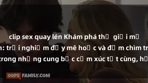 clip sex quay lén Khám phá thế giới mới với sex người lớn: trải nghiệm đầy mê hoặc và đắm chìm trong những cung bậc cảm xúc tột cùng, hứng khởi và cuốn hút.