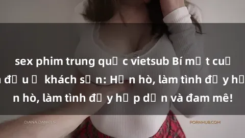 sex phim trung quốc vietsub Bí mật cuộc hẹn gái Việt lần đầu ở khách sạn: Hẹn hò, làm tình đầy hấp dẫn và đam mê!