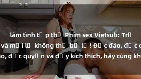 làm tình tập thể Phim sex Vietsub: Trải nghiệm hấp dẫn và mới lạ không thể bỏ lỡ! Độc đáo, độc quyền và đầy kích thích, hãy cùng khám phá ngay!