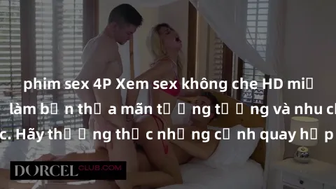 phim sex 4P Xem sex không che HD miễn phí đảm bảo sẽ làm bạn thỏa mãn tưởng tượng và nhu cầu tình dục. Hãy thưởng thức những cảnh quay hấp dẫn và mãnh liệt ngay bây giờ!