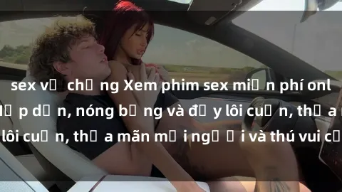 sex vợ chồng Xem phim sex miễn phí online ngay tại đây – Hấp dẫn, nóng bỏng và đầy lôi cuốn, thỏa mãn mọi người và thú vui của bạn!