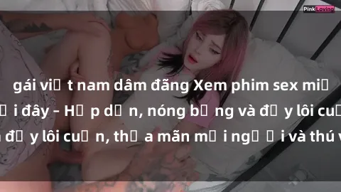 gái việt nam dâm đãng Xem phim sex miễn phí online ngay tại đây – Hấp dẫn, nóng bỏng và đầy lôi cuốn, thỏa mãn mọi người và thú vui của bạn!