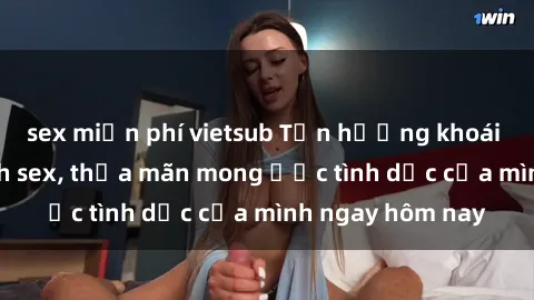 sex miễn phí vietsub Tận hưởng khoái cảm với gái xinh sex, thỏa mãn mong ước tình dục của mình ngay hôm nay