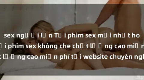 sex người lớn Tải phim sex mới nhất hot nhất - Xem và tải phim sex không che chất lượng cao miễn phí tại website chuyên nghiệp.