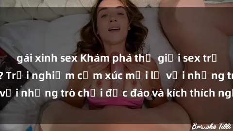 gái xinh sex Khám phá thế giới sex trực tuyến: Hơn tuổi? Trải nghiệm cảm xúc mới lạ với những trò chơi độc đáo và kích thích người lớn