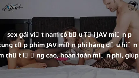 sex gái việt nam có bầu Tải JAV miễn phí: Các trang web cung cấp phim JAV miễn phí hàng đầu hiện nay. Các tác phẩm chất lượng cao, hoàn toàn miễn phí, giúp bạn thỏa mãn niềm đam mê mà không tốn kém.
