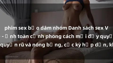 phim sex bạo dâm nhóm Danh sách sex Việt Nam không che - Ảnh toàn cảnh phong cách mới đầy quyến rũ và nóng bỏng, cực kỳ hấp dẫn, không thể bỏ qua!