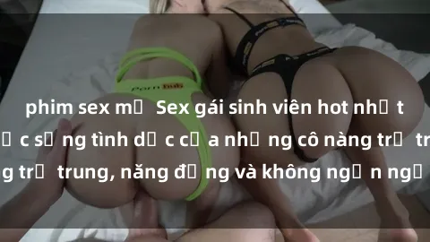 phim sex mỹ Sex gái sinh viên hot nhất: Cùng khám phá cuộc sống tình dục của những cô nàng trẻ trung, năng động và không ngần ngại thử nghiệm!