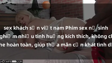 sex khách sạn việt nam Phim sex nữ sinh mới nhất: Trải nghiệm nhiều tình huống kích thích, không che hoàn toàn, giúp thỏa mãn cơn khát tình dục của các bạn trẻ
