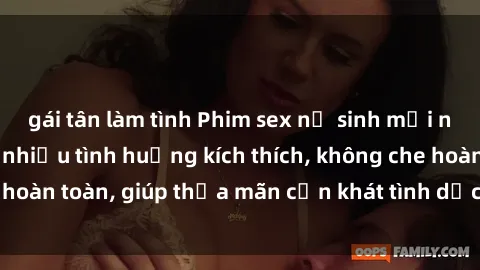 gái tân làm tình Phim sex nữ sinh mới nhất: Trải nghiệm nhiều tình huống kích thích, không che hoàn toàn, giúp thỏa mãn cơn khát tình dục của các bạn trẻ