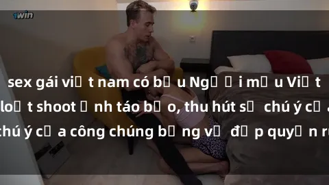 sex gái việt nam có bầu Người mẫu Việt Nam gây sốt với loạt shoot ảnh táo bạo, thu hút sự chú ý của công chúng bằng vẻ đẹp quyến rũ và gợi cảm.